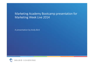 © BRAND LEARNING 2014
Follow me on Twitter: @AndyBird_BL
Marketing AcademyMarketing AcademyMarketing AcademyMarketing Academy BootcampBootcampBootcampBootcamp presentation forpresentation forpresentation forpresentation for
Marketing Week Live 2014Marketing Week Live 2014Marketing Week Live 2014Marketing Week Live 2014
A presentation by Andy Bird
 