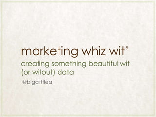 marketing whiz wit‟
creating something beautiful wit
(or witout) data
@bigalittlea
 