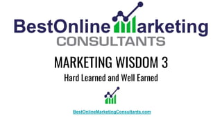 MARKETING WISDOM 3
Hard Learned and Well Earned
BestOnlineMarketingConsultants.com
 