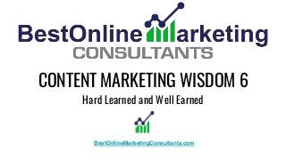 CONTENT MARKETING WISDOM 6
Hard Learned and Well Earned
BestOnlineMarketingConsultants.com
 