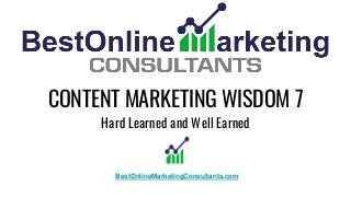 CONTENT MARKETING WISDOM 7
Hard Learned and Well Earned
BestOnlineMarketingConsultants.com
 