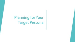 Planning forYour
Target Persona
 
