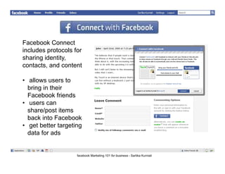 Facebook Connect
includes protocols for
sharing identity,
contacts, and content

• allows users to
  bring in their
  Facebook friends
• users can
  share/post items
  back into Facebook
• get better targeting
  data for ads


                    facebook Marketing 101 for business - Sartika Kurniali
 