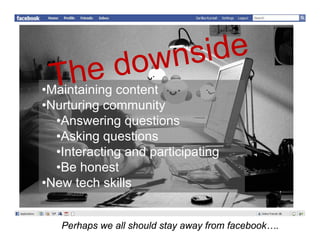 •Maintaining content
•Nurturing community
 Nurturing
  •Answering questions
  •Asking questions
   Asking
  •Interacting and participating
  •Be honest
   Be
•New tech skills


   Perhaps we all should stay away from facebook….
 