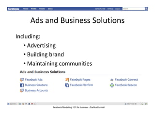 AdsandBusinessSolutions
     Ads and Business Solutions
Including:
   • Advertising
   • Buildingbrand
       ildi b d
   • Maintainingcommunities




             facebook Marketing 101 for business - Sartika Kurniali
 