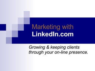 Marketing with   LinkedIn.com Growing & keeping clients  through your on-line presence. 