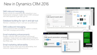 SMS inbound messaging
Market smarter by integrating SMS marketing in your
multichannel campaigns. Create inbound SMS campaigns
with SMS keywords to get SMS opt-ins.
Database building for opt-in and opt-out
Maintain a database of opt-in and opt-out preferences.
SMS outbound messaging
Send promotional SMS messages to opted-in contacts.
Track SMS campaign performance.
Email marketing enhancements
Engage customers with personalized multichannel
campaigns. Create emails and toggle between WYIWYG
and generated HTML. Use the media library directly from
the HTML code.
Email marketing deliverability
Send high volume email with email deliverability, fault
tolerance, logging and auditing services.
 