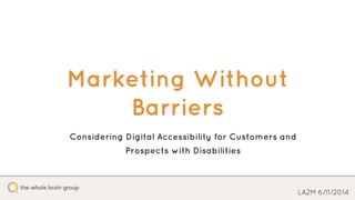 Marketing Without
Barriers
LA2M 6/11/2014
Considering Digital Accessibility for Customers and
Prospects with Disabilities
 