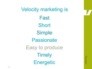 Velocity marketing is Fast Short Simple Passionate Easy to produce Timely Energetic 