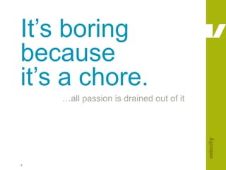 It’s boring because  it’s a chore. … all passion is drained out of it 