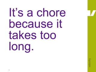 It’s a chore because it takes too long. 