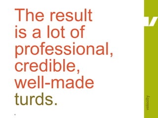 The result  is a lot of professional, credible,  well-made  turds. 