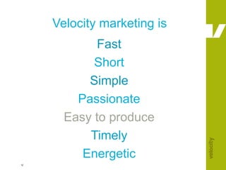 Velocity marketing is <ul><li>Fast </li></ul><ul><li>Short </li></ul><ul><li>Simple </li></ul><ul><li>Passionate </li></ul...