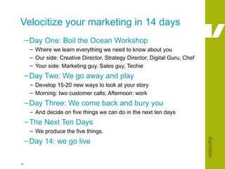 Velocitize your marketing in 14 days  <ul><ul><li>Day One: Boil the Ocean Workshop </li></ul></ul><ul><ul><ul><li>Where we...