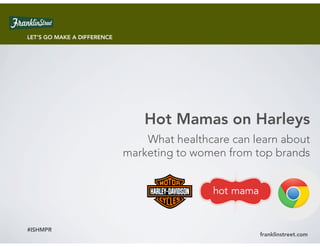 LET’S GO MAKE A DIFFERENCE




                                 Hot Mamas on Harleys
                                 What healthcare can learn about
                             marketing to women from top brands




#ISHMPR
                                                      franklinstreet.com
 