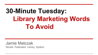 30-Minute Tuesday: 
Library Marketing Words 
To Avoid 
Jamie Matczak 
Nicolet Federated Library System 
 