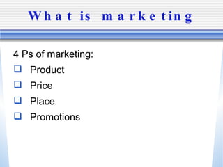 What is marketing <ul><li>4 Ps of marketing: </li></ul><ul><li>Product </li></ul><ul><li>Price </li></ul><ul><li>Place </l...