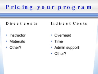 Pricing your program Direct costs Instructor Materials Other? Indirect Costs Overhead Time Admin support Other? 