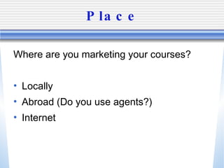 Place Where are you marketing your courses? Locally Abroad (Do you use agents?) Internet 
