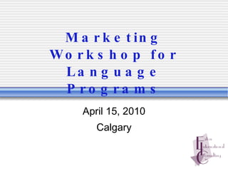 Marketing Workshop for Language Programs April 15, 2010 Calgary 