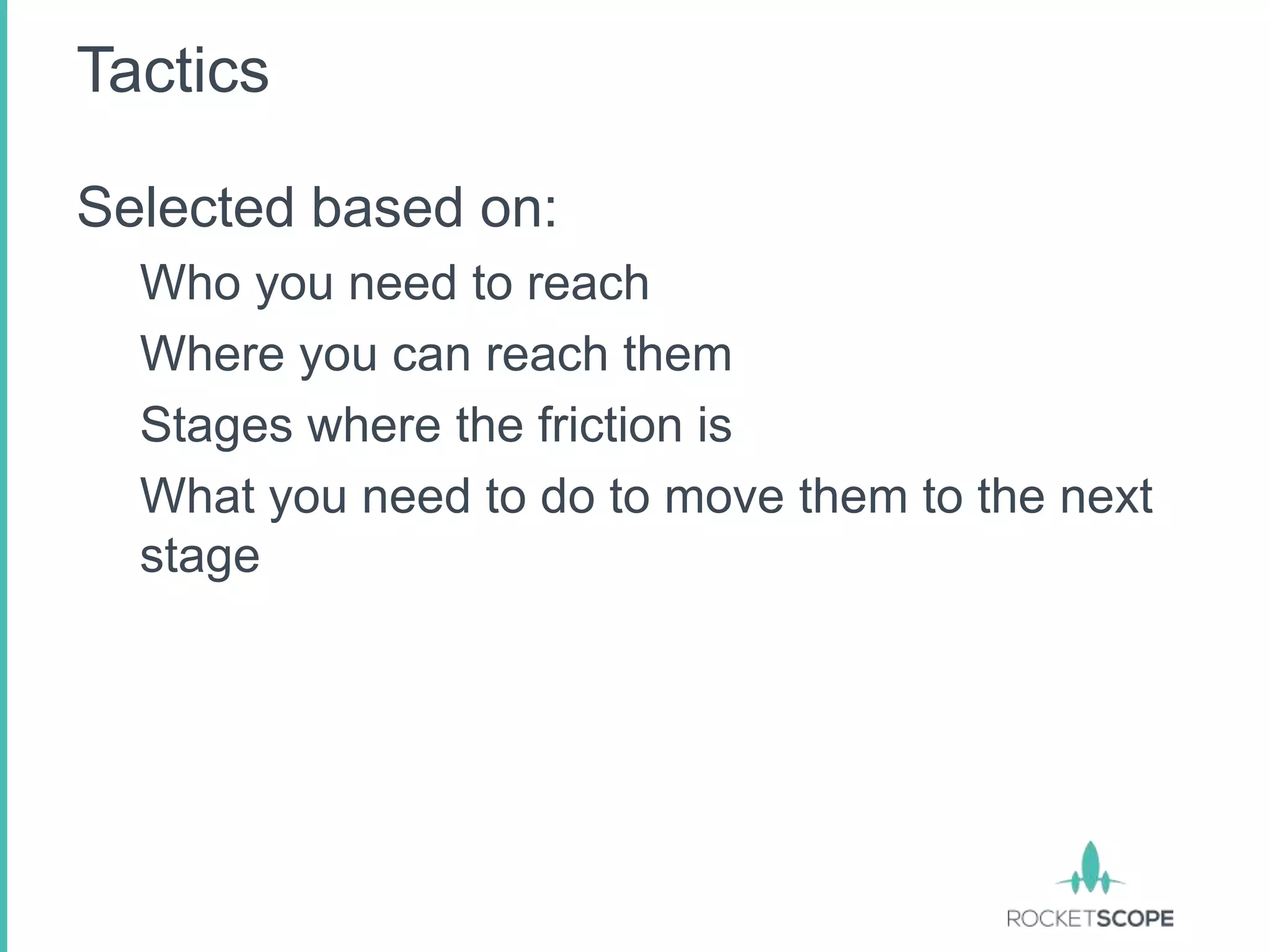 Tactics

Selected based on:
  Who you need to reach
  Where you can reach them
  Stages where the friction is
  What you need to do to move them to the next
  stage
 
