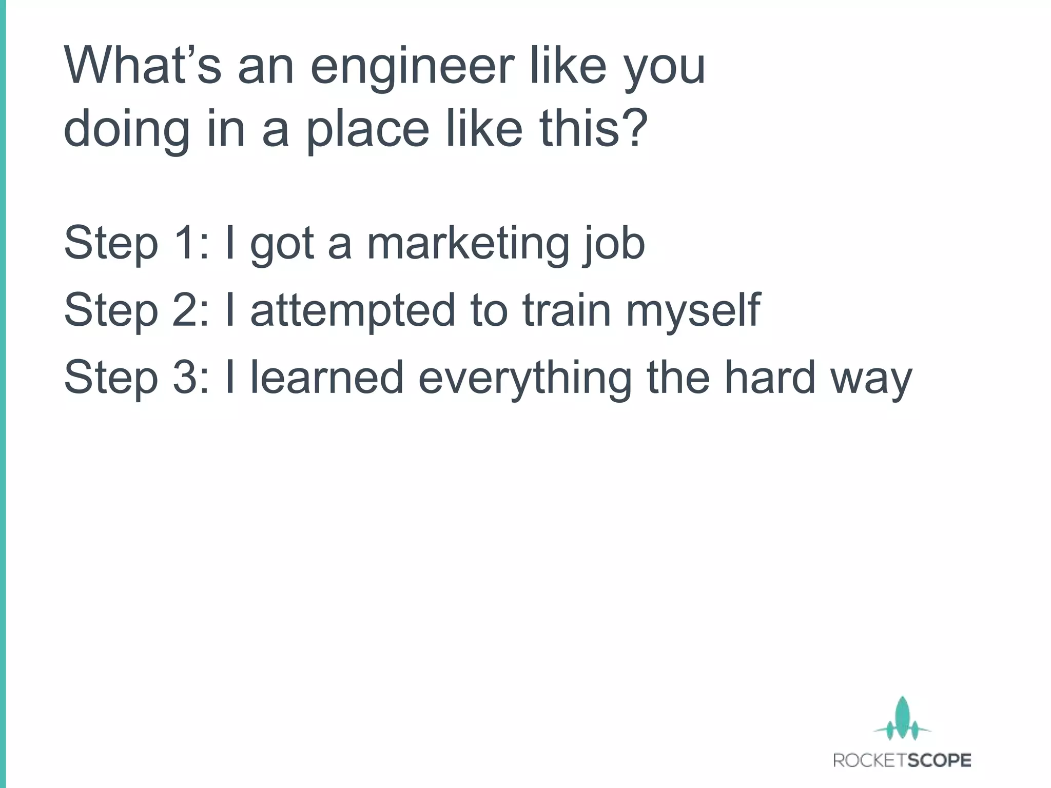 What‟s an engineer like you
doing in a place like this?

Step 1: I got a marketing job
Step 2: I attempted to train myself
Step 3: I learned everything the hard way
 