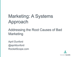 Marketing: A Systems
Approach
Addressing the Root Causes of Bad
Marketing

April Dunford
@aprildunford
RocketScope.com
 