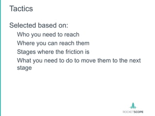 Tactics

Selected based on:
  Who you need to reach
  Where you can reach them
  Stages where the friction is
  What you need to do to move them to the next
  stage
 