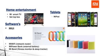 • MiPad
Tablets
Software's
• MIUI
Home entertainment
• Mi smart TV
• Set top box
Accessories
• MiWiFi (network router)
• MiPower Bank (external battery)
• Mi Band (fitness monitor & sleep tracker)
 