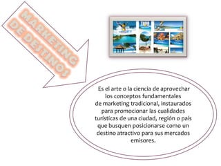 Es el arte o la ciencia de aprovechar
los conceptos fundamentales
de marketing tradicional, instaurados
para promocionar las cualidades
turísticas de una ciudad, región o país
que busquen posicionarse como un
destino atractivo para sus mercados
emisores.
 