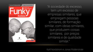 “A sociedade do excesso,
tem um excesso de
empresas similares, que
empregam pessoas
similares, de formação
similar, com ideias similares,
que produzem coisas
similares, por preços
similares e de qualidade
similar.”
Kjell Nordstrom e Jonas Ridderstrale
 