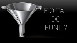 E O TAL
DO
FUNIL?
 