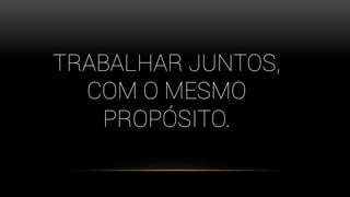 TRABALHAR JUNTOS,
COM O MESMO
PROPÓSITO.
 
