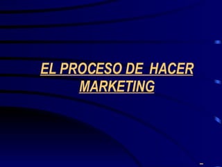 EL PROCESO DE  HACER MARKETING 