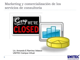 Marketing y comercialización de los
servicios de consultoría




     Lic. Armando E Ramírez Velasco
     UNITEC Campus Virtual
 