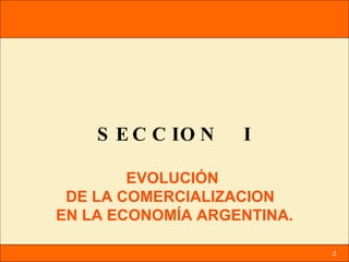 SECCION  I EVOLUCIÓN  DE LA COMERCIALIZACION  EN LA ECONOMÍA ARGENTINA. 2 