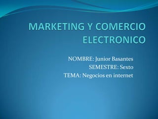 MARKETING Y COMERCIO ELECTRONICO NOMBRE: Junior Basantes SEMESTRE: Sexto  TEMA: Negocios en internet 