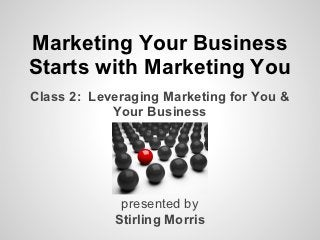 Marketing Your Business
Starts with Marketing You
Class 2: Leveraging Marketing for You &
            Your Business




             presented by
            Stirling Morris
 