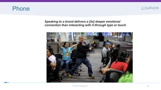 Phone
© 2017 Survox Inc. 20
Speaking to a brand delivers a [2x] deeper emotional
connection than interacting with it through type or touch
 