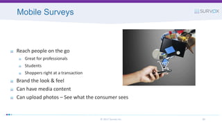 Mobile Surveys
© 2017 Survox Inc. 30
Reach people on the go
Great for professionals
Students
Shoppers right at a transaction
Brand the look & feel
Can have media content
Can upload photos – See what the consumer sees
 