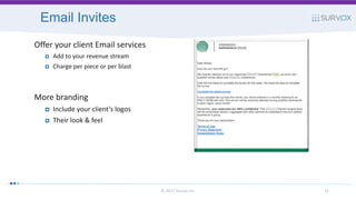 © 2017 Survox Inc. 31
Email Invites
Offer your client Email services
 Add to your revenue stream
 Charge per piece or per blast
More branding
 Include your client’s logos
 Their look & feel
 