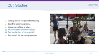 CLT Studies
© 2017 Survox Inc. 34
Greatly reduce the pain of scheduling
Ease the screening process
Keeps track of test products
All participants are more in sync
Add media clips of commercials
Add visuals for packaging concepts
 