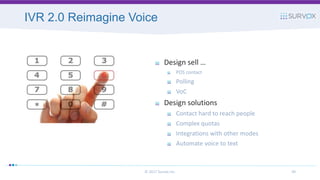 IVR 2.0 Reimagine Voice
© 2017 Survox Inc. 39
Design sell …
POS contact
Polling
VoC
Design solutions
Contact hard to reach people
Complex quotas
Integrations with other modes
Automate voice to text
 