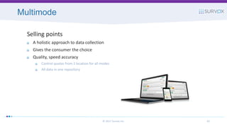 Multimode
© 2017 Survox Inc. 43
Selling points
A holistic approach to data collection
Gives the consumer the choice
Quality, speed accuracy
Control quotas from 1 location for all modes
All data in one repository
 
