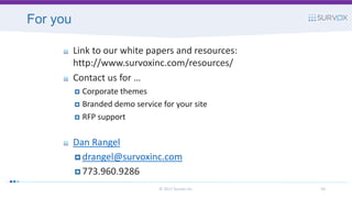 For you
© 2017 Survox Inc. 50
Link to our white papers and resources:
http://www.survoxinc.com/resources/
Contact us for …
 Corporate themes
 Branded demo service for your site
 RFP support
Dan Rangel
 drangel@survoxinc.com
 773.960.9286
 