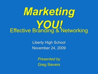 Marketing YOU! Effective Branding & Networking  Liberty High School November 24, 2009 Presented by Greg Sievers 