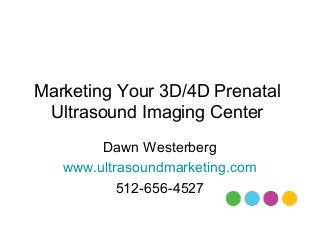Marketing Your 3D/4D Prenatal
Ultrasound Imaging Center
Dawn Westerberg
www.ultrasoundmarketing.com
512-656-4527
 