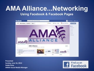 AMA Alliance...Networking
Using Facebook & Facebook Pages
Presented
Sunday, June 16, 2013
Debbi Ricks
AMAA Social Media Manager
 