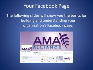 Your Facebook Page
The following slides will show you the basics for
building and understanding your
organization’s Facebook page.
 