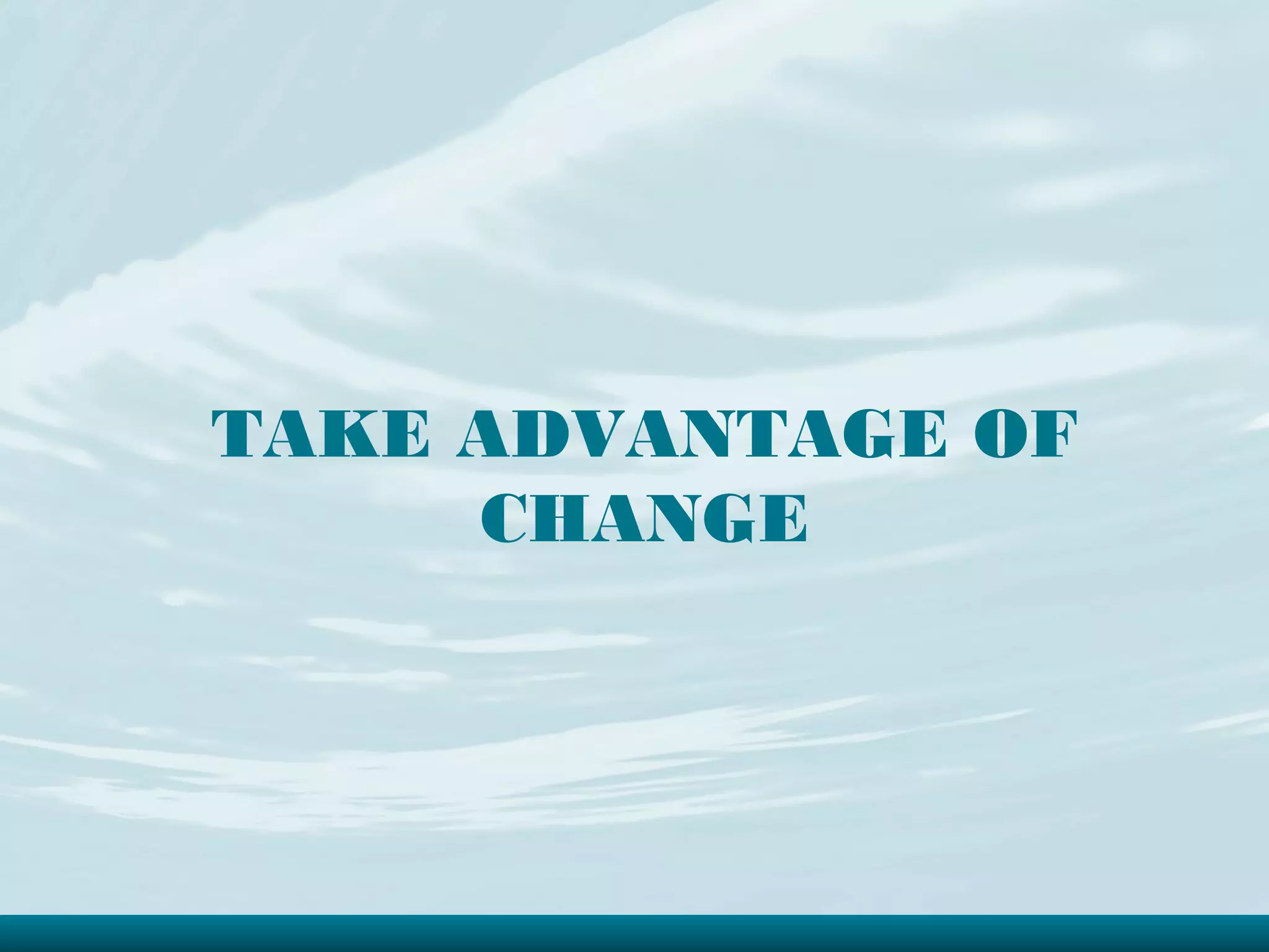 TAKE ADVANTAGE OF
     CHANGE
 
